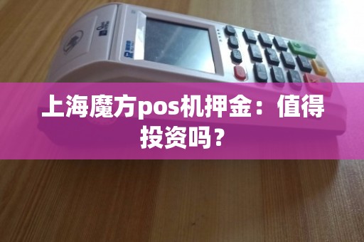 上海魔方POS機押金 優勢分析與上門維護的重要性